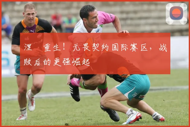 涅槃重生！无畏契约国际赛区，战败后的更强崛起