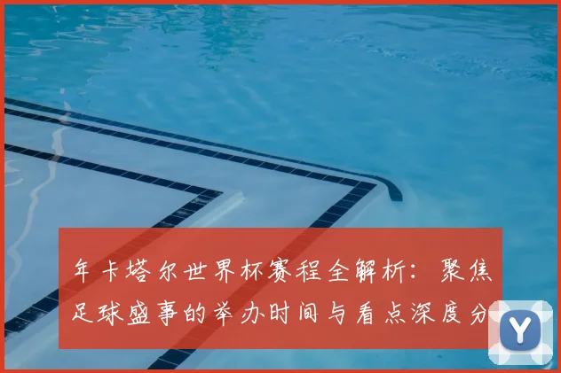 年卡塔尔世界杯赛程全解析：聚焦足球盛事的举办时间与看点深度分析