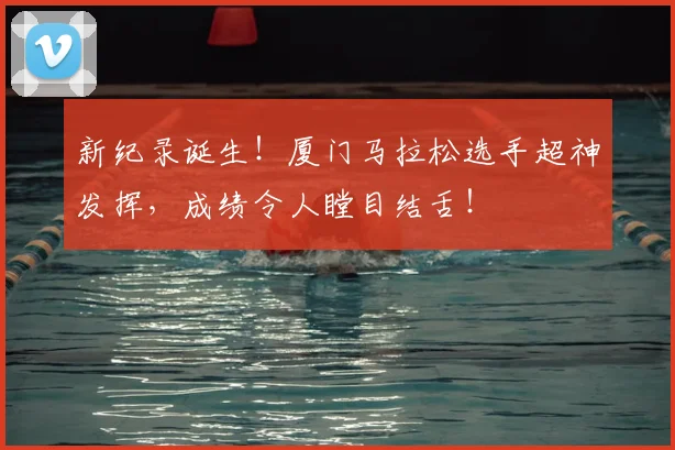 新纪录诞生!厦门马拉松选手超神发挥,成绩令人瞠目结舌!