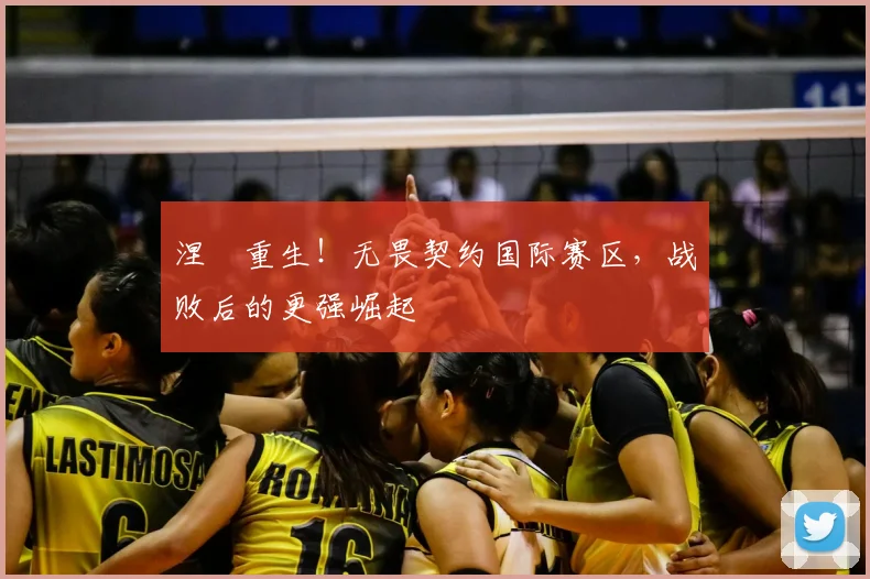 涅槃重生!无畏契约国际赛区,战败后的更强崛起