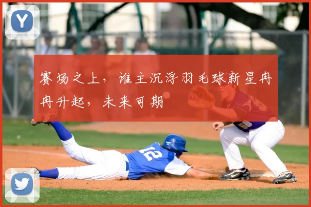 赛场之上,谁主沉浮羽毛球新星冉冉升起,未来可期