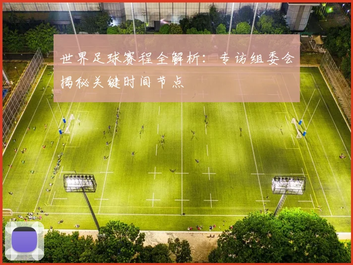 世界足球赛程全解析:专访组委会揭秘关键时间节点