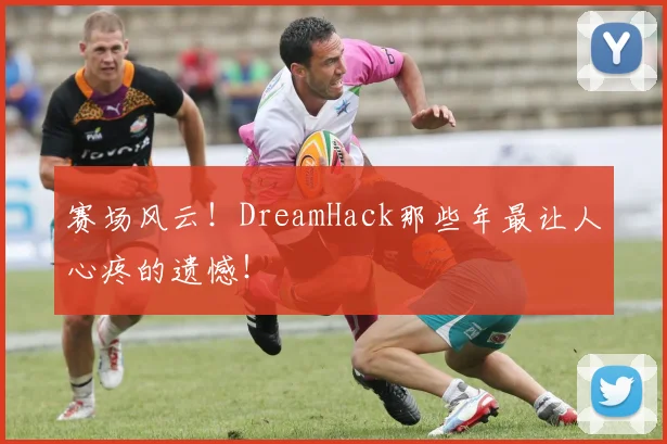 赛场风云!DreamHack那些年最让人心疼的遗憾!
