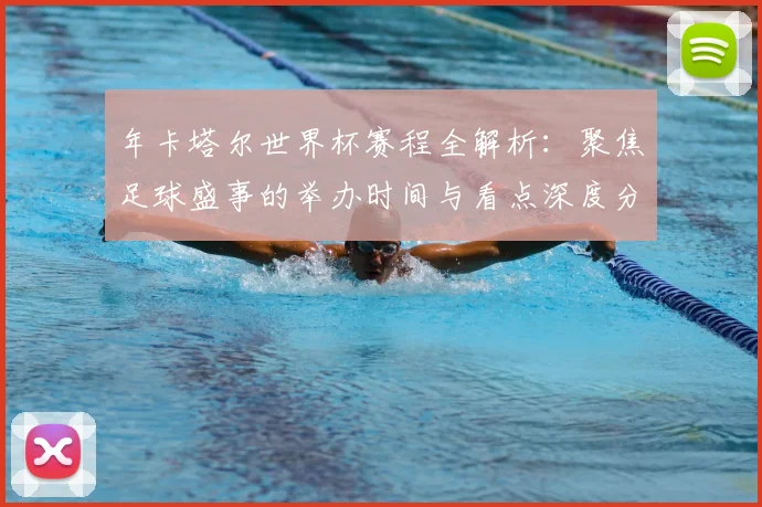 年卡塔尔世界杯赛程全解析:聚焦足球盛事的举办时间与看点深度分析