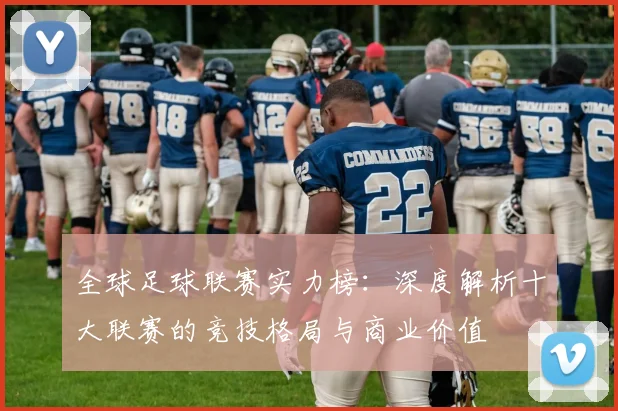 全球足球联赛实力榜:深度解析十大联赛的竞技格局与商业价值