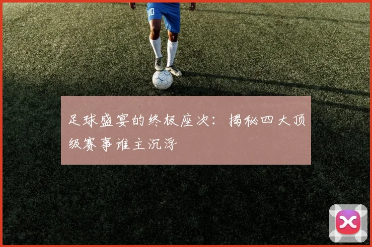 足球盛宴的终极座次：揭秘四大顶级赛事谁主沉浮