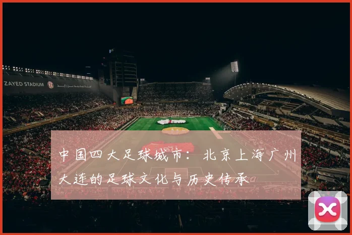 中国四大足球城市：北京上海广州大连的足球文化与历史传承