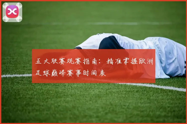 五大联赛观赛指南:精准掌握欧洲足球巅峰赛事时间表