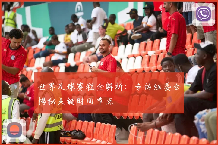 世界足球赛程全解析:专访组委会揭秘关键时间节点