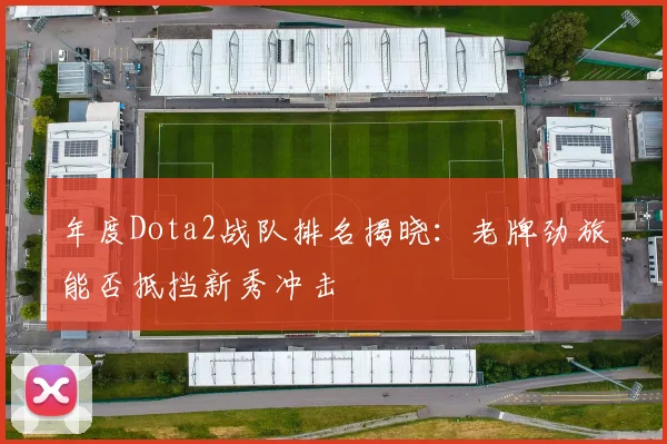 年度Dota2战队排名揭晓:老牌劲旅能否抵挡新秀冲击