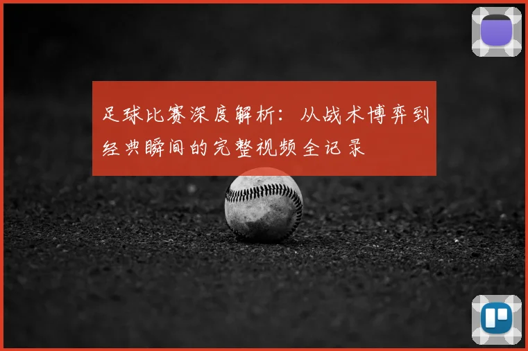 足球比赛深度解析：从战术博弈到经典瞬间的完整视频全记录