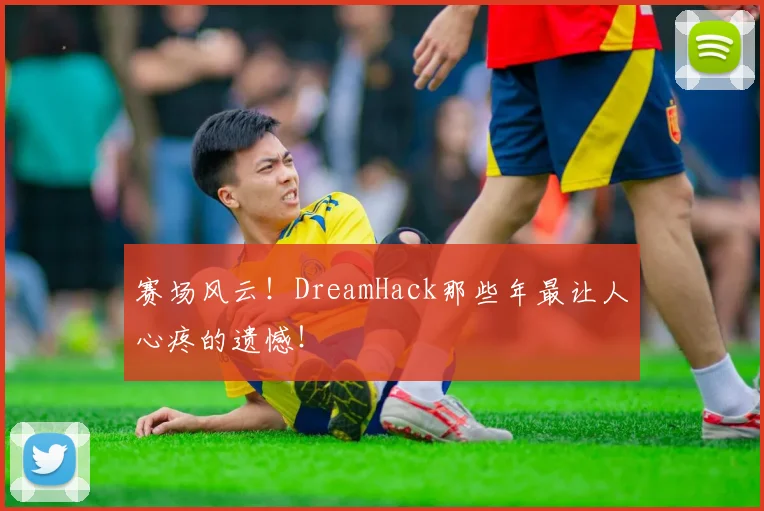 赛场风云！DreamHack那些年最让人心疼的遗憾！